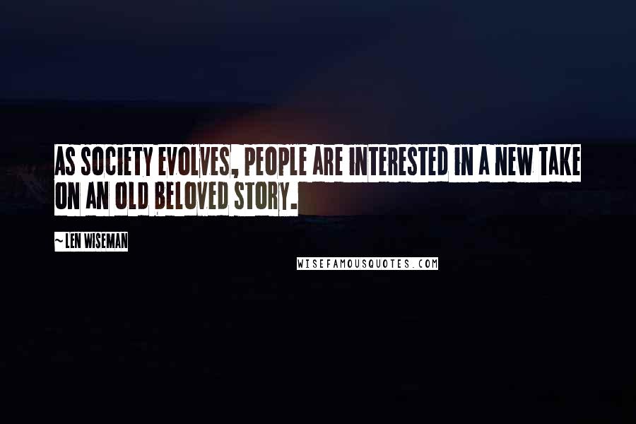 Len Wiseman Quotes: As society evolves, people are interested in a new take on an old beloved story.