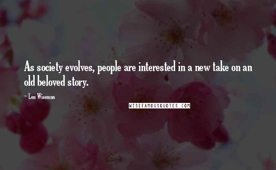 Len Wiseman Quotes: As society evolves, people are interested in a new take on an old beloved story.