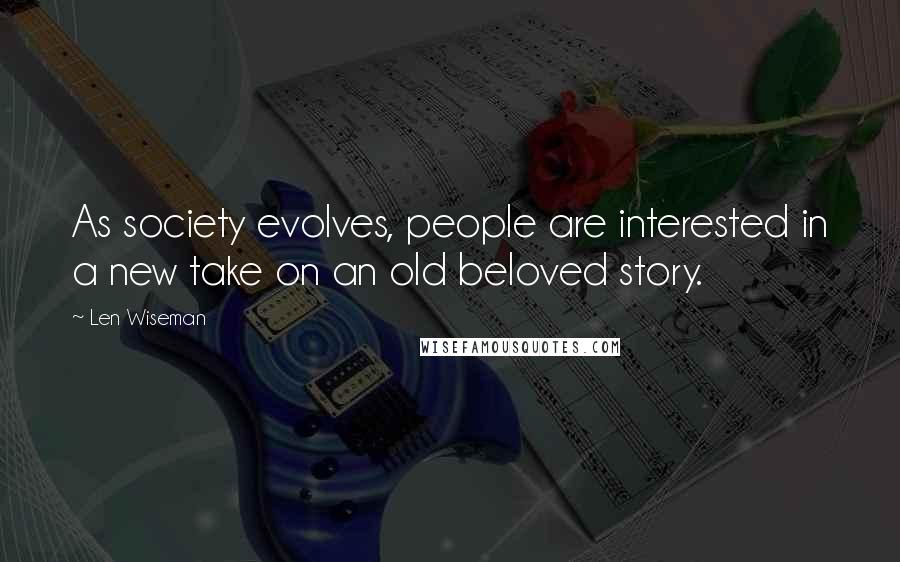 Len Wiseman Quotes: As society evolves, people are interested in a new take on an old beloved story.