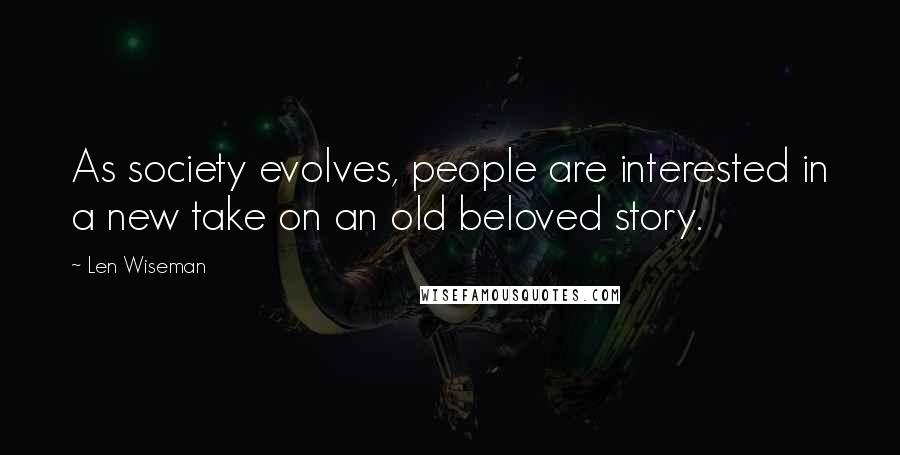 Len Wiseman Quotes: As society evolves, people are interested in a new take on an old beloved story.
