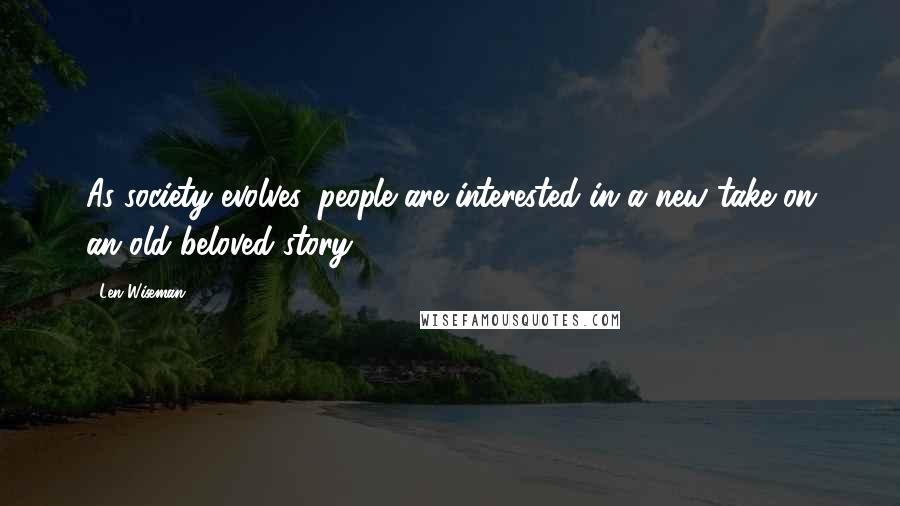 Len Wiseman Quotes: As society evolves, people are interested in a new take on an old beloved story.