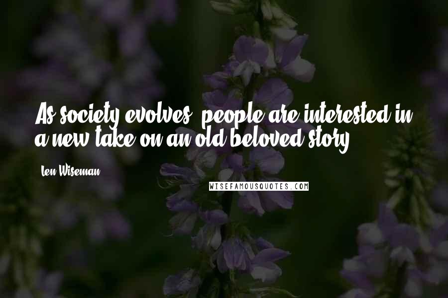 Len Wiseman Quotes: As society evolves, people are interested in a new take on an old beloved story.