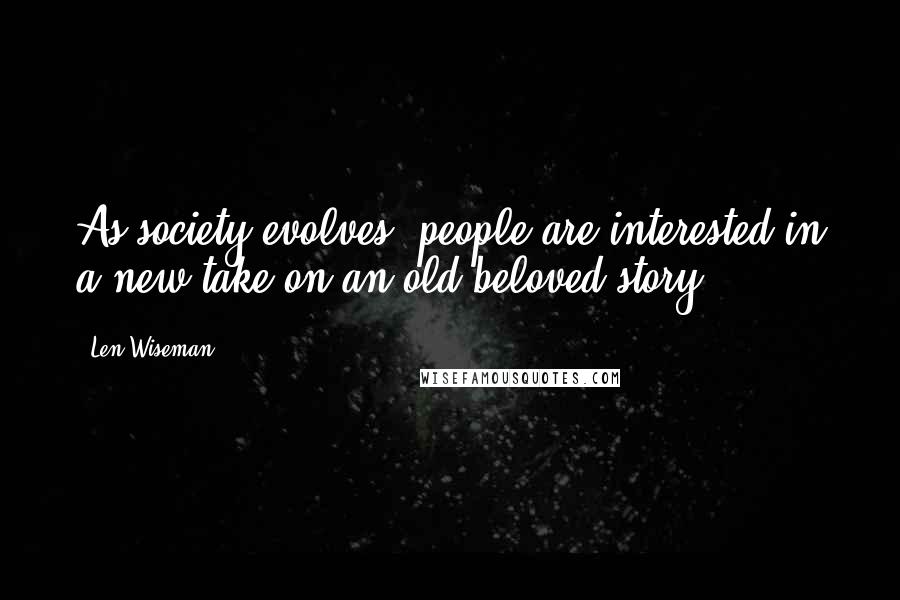 Len Wiseman Quotes: As society evolves, people are interested in a new take on an old beloved story.