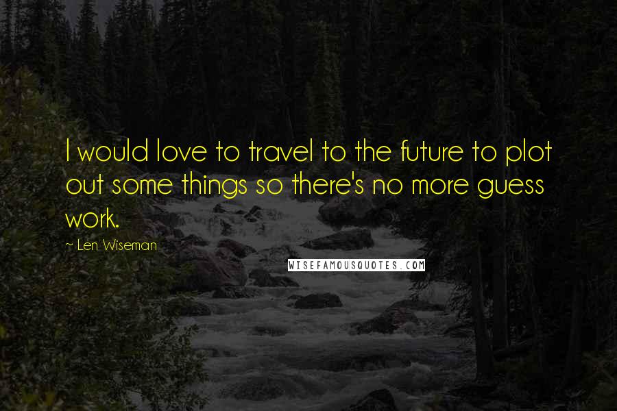 Len Wiseman Quotes: I would love to travel to the future to plot out some things so there's no more guess work.