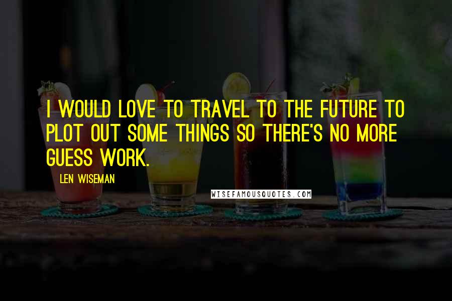 Len Wiseman Quotes: I would love to travel to the future to plot out some things so there's no more guess work.