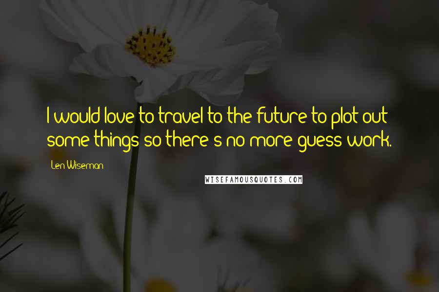 Len Wiseman Quotes: I would love to travel to the future to plot out some things so there's no more guess work.