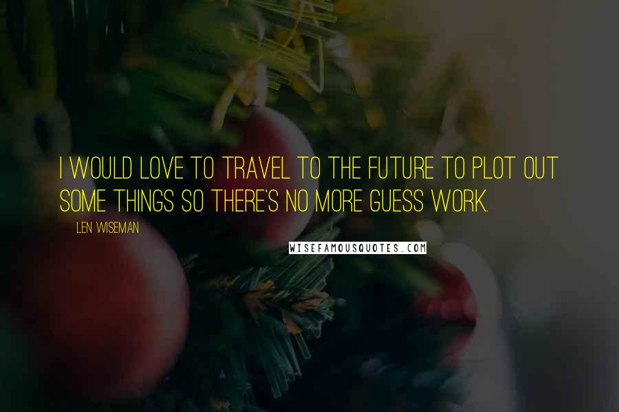 Len Wiseman Quotes: I would love to travel to the future to plot out some things so there's no more guess work.