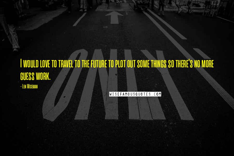 Len Wiseman Quotes: I would love to travel to the future to plot out some things so there's no more guess work.