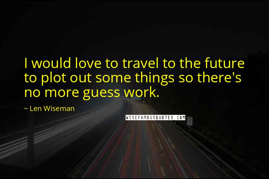Len Wiseman Quotes: I would love to travel to the future to plot out some things so there's no more guess work.