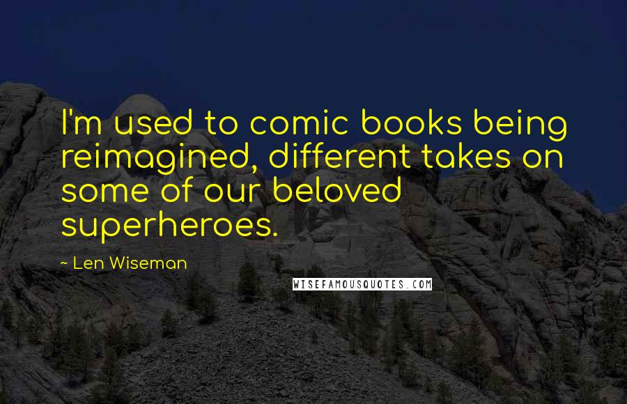 Len Wiseman Quotes: I'm used to comic books being reimagined, different takes on some of our beloved superheroes.