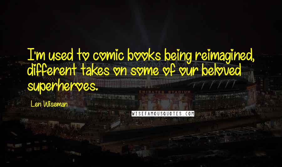 Len Wiseman Quotes: I'm used to comic books being reimagined, different takes on some of our beloved superheroes.