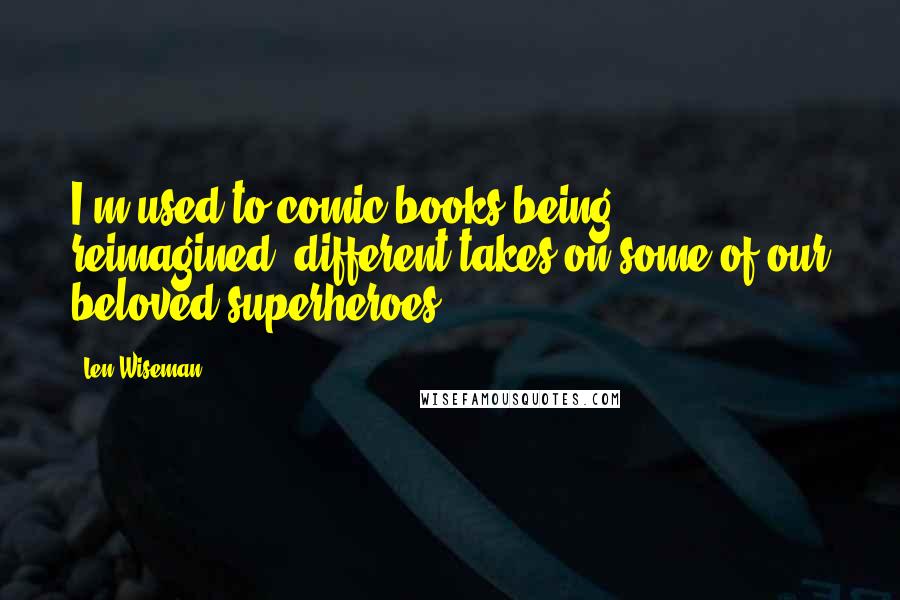 Len Wiseman Quotes: I'm used to comic books being reimagined, different takes on some of our beloved superheroes.