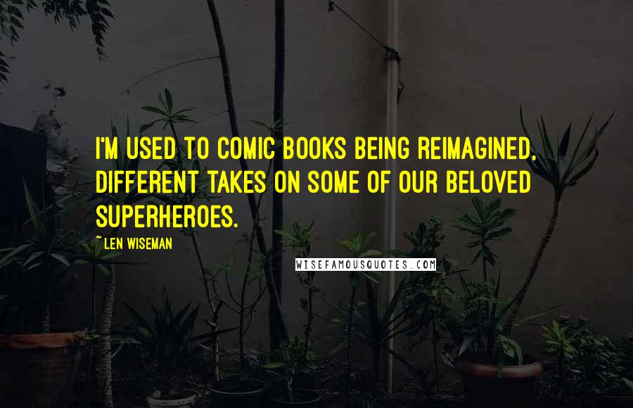 Len Wiseman Quotes: I'm used to comic books being reimagined, different takes on some of our beloved superheroes.