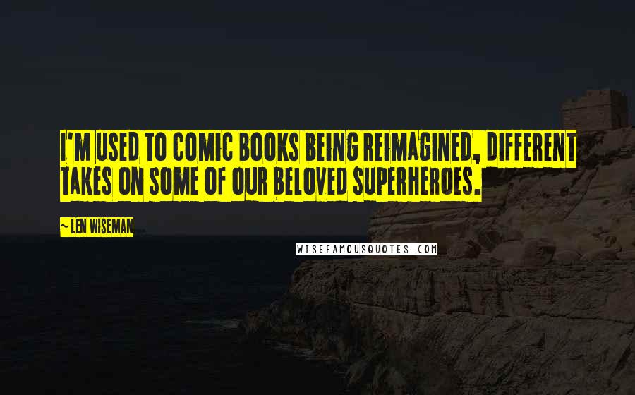 Len Wiseman Quotes: I'm used to comic books being reimagined, different takes on some of our beloved superheroes.