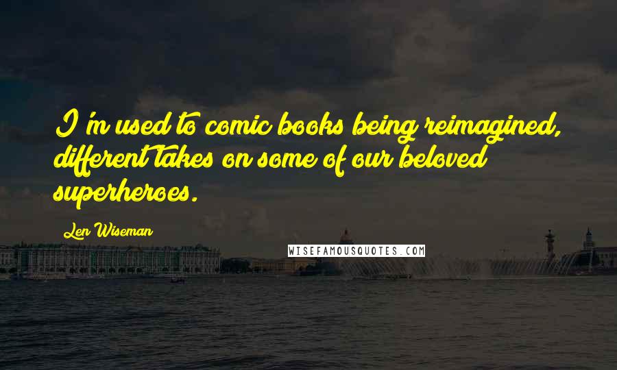 Len Wiseman Quotes: I'm used to comic books being reimagined, different takes on some of our beloved superheroes.