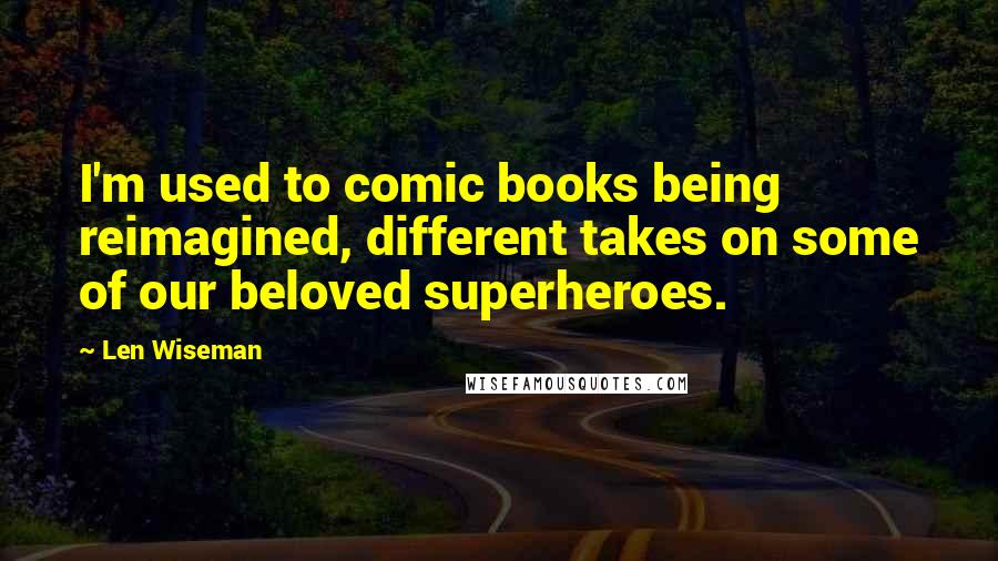 Len Wiseman Quotes: I'm used to comic books being reimagined, different takes on some of our beloved superheroes.