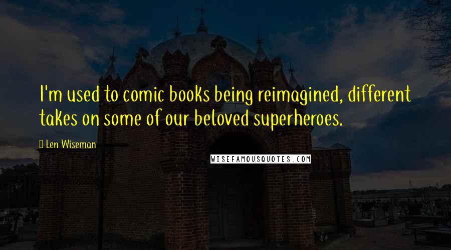 Len Wiseman Quotes: I'm used to comic books being reimagined, different takes on some of our beloved superheroes.