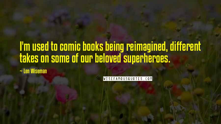 Len Wiseman Quotes: I'm used to comic books being reimagined, different takes on some of our beloved superheroes.