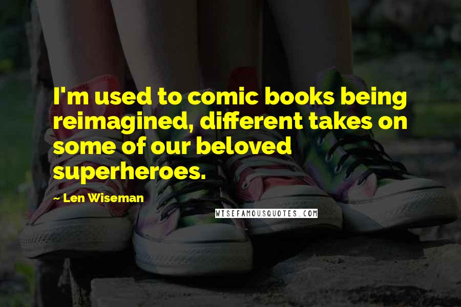 Len Wiseman Quotes: I'm used to comic books being reimagined, different takes on some of our beloved superheroes.