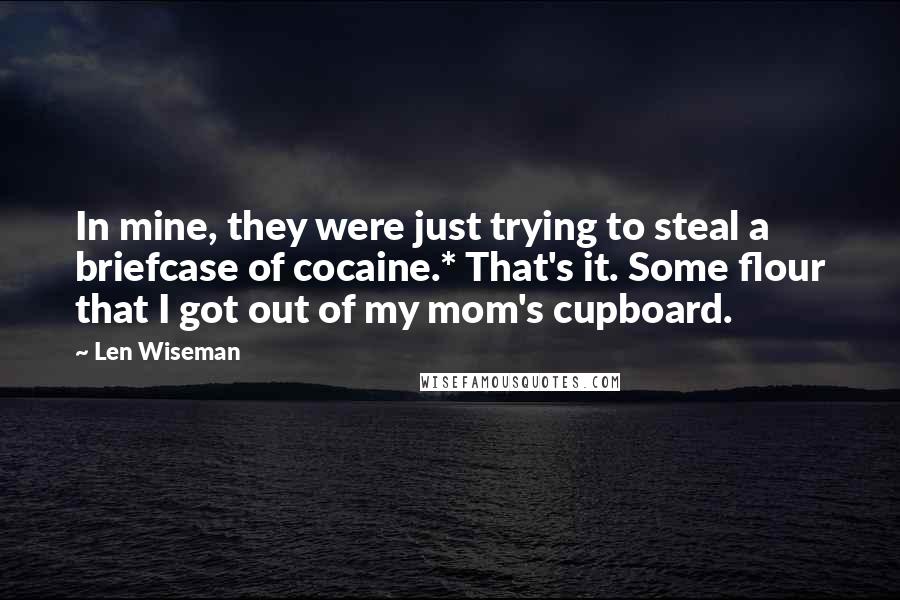 Len Wiseman Quotes: In mine, they were just trying to steal a briefcase of cocaine.* That's it. Some flour that I got out of my mom's cupboard.