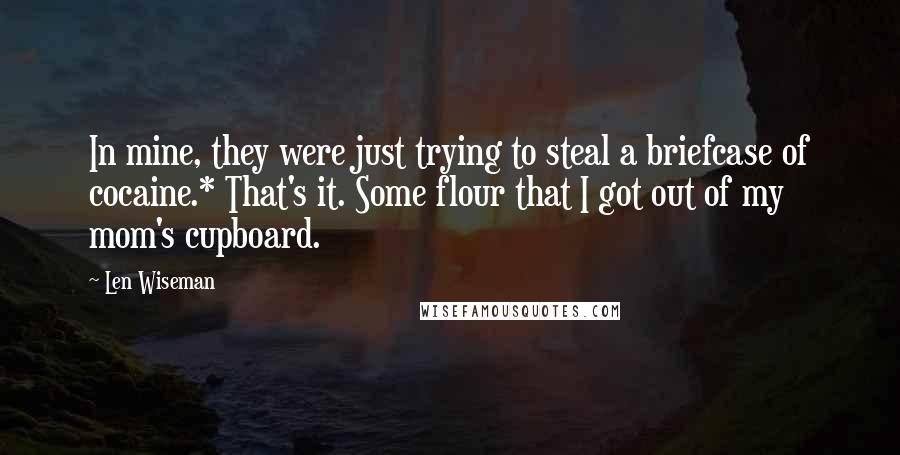 Len Wiseman Quotes: In mine, they were just trying to steal a briefcase of cocaine.* That's it. Some flour that I got out of my mom's cupboard.