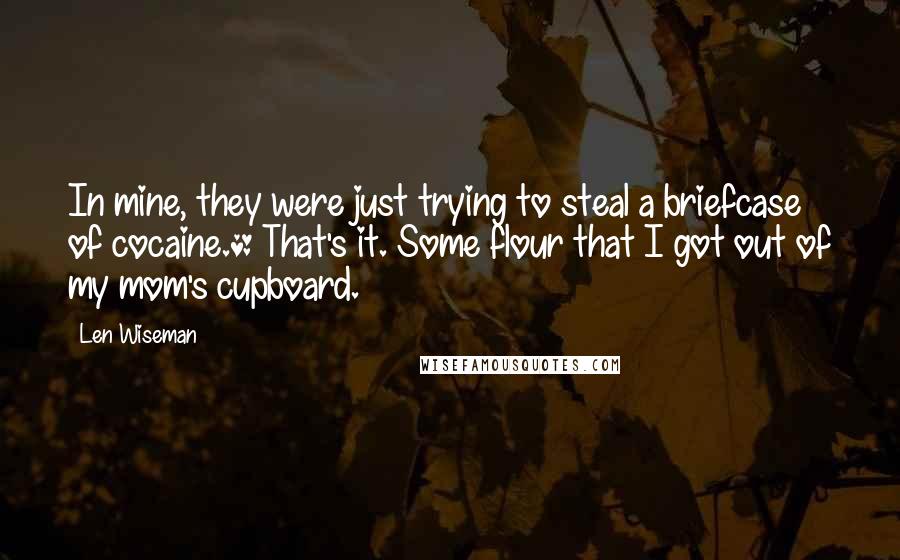 Len Wiseman Quotes: In mine, they were just trying to steal a briefcase of cocaine.* That's it. Some flour that I got out of my mom's cupboard.