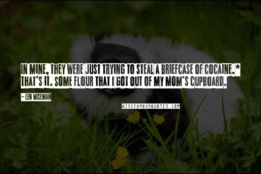 Len Wiseman Quotes: In mine, they were just trying to steal a briefcase of cocaine.* That's it. Some flour that I got out of my mom's cupboard.