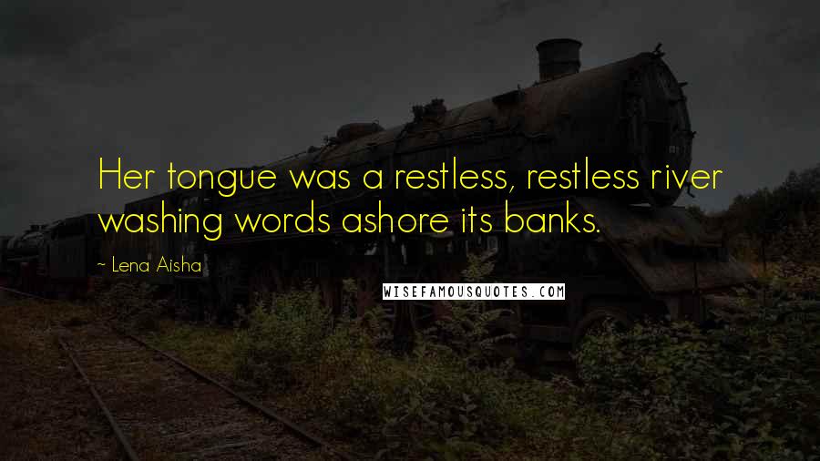 Lena Aisha Quotes: Her tongue was a restless, restless river washing words ashore its banks.