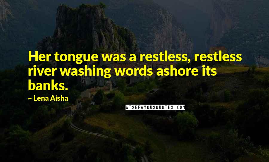 Lena Aisha Quotes: Her tongue was a restless, restless river washing words ashore its banks.