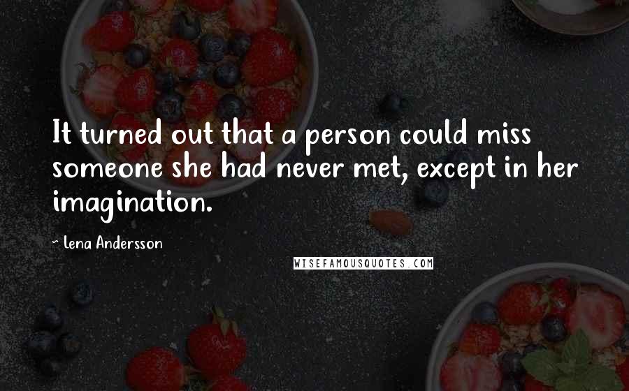 Lena Andersson Quotes: It turned out that a person could miss someone she had never met, except in her imagination.