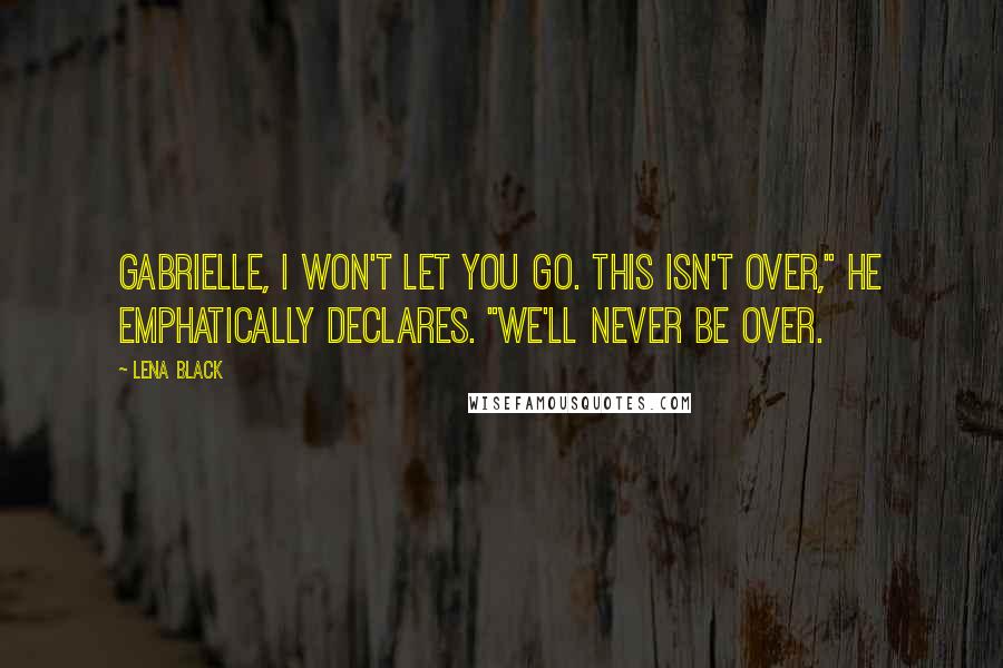 Lena Black Quotes: Gabrielle, I won't let you go. This isn't over," he emphatically declares. "We'll never be over.