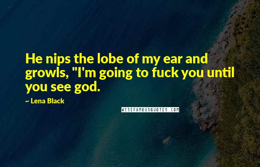 Lena Black Quotes: He nips the lobe of my ear and growls, "I'm going to fuck you until you see god.