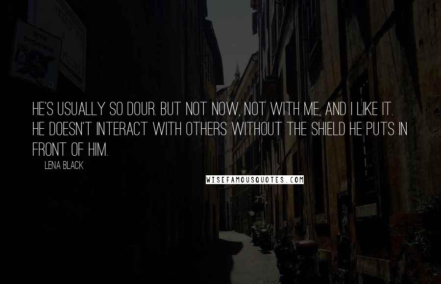 Lena Black Quotes: He's usually so dour. But not now, not with me, and I like it. He doesn't interact with others without the shield he puts in front of him.