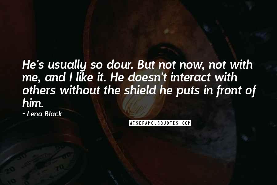 Lena Black Quotes: He's usually so dour. But not now, not with me, and I like it. He doesn't interact with others without the shield he puts in front of him.