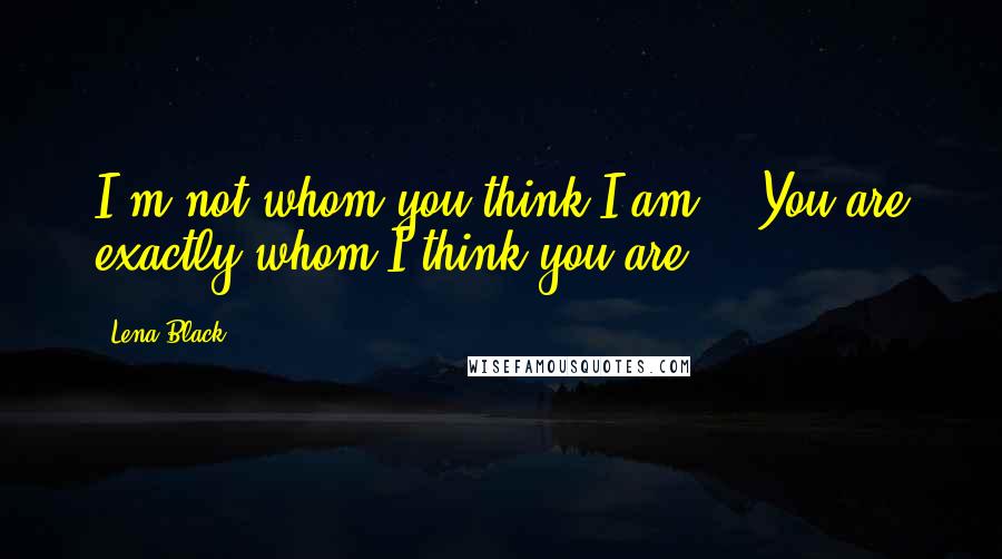 Lena Black Quotes: I'm not whom you think I am." "You are exactly whom I think you are.