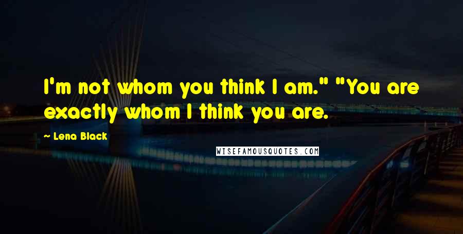 Lena Black Quotes: I'm not whom you think I am." "You are exactly whom I think you are.