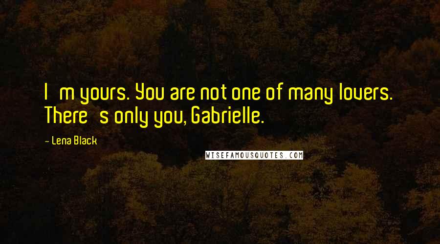 Lena Black Quotes: I'm yours. You are not one of many lovers. There's only you, Gabrielle.