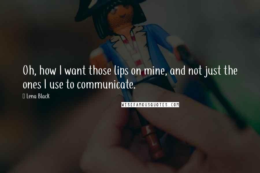 Lena Black Quotes: Oh, how I want those lips on mine, and not just the ones I use to communicate.