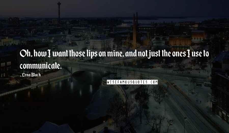 Lena Black Quotes: Oh, how I want those lips on mine, and not just the ones I use to communicate.