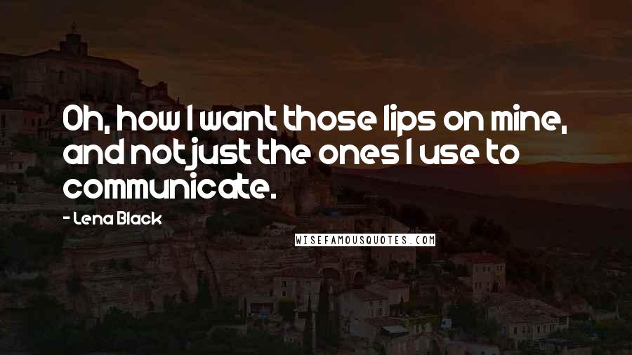 Lena Black Quotes: Oh, how I want those lips on mine, and not just the ones I use to communicate.
