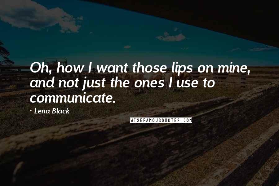 Lena Black Quotes: Oh, how I want those lips on mine, and not just the ones I use to communicate.