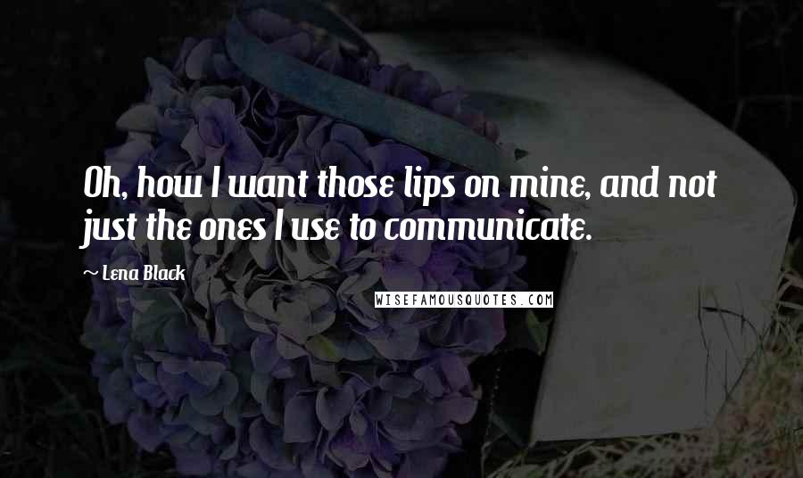 Lena Black Quotes: Oh, how I want those lips on mine, and not just the ones I use to communicate.