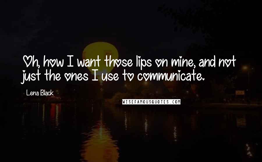 Lena Black Quotes: Oh, how I want those lips on mine, and not just the ones I use to communicate.