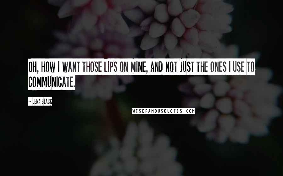 Lena Black Quotes: Oh, how I want those lips on mine, and not just the ones I use to communicate.
