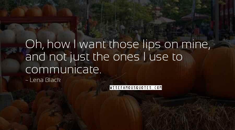 Lena Black Quotes: Oh, how I want those lips on mine, and not just the ones I use to communicate.