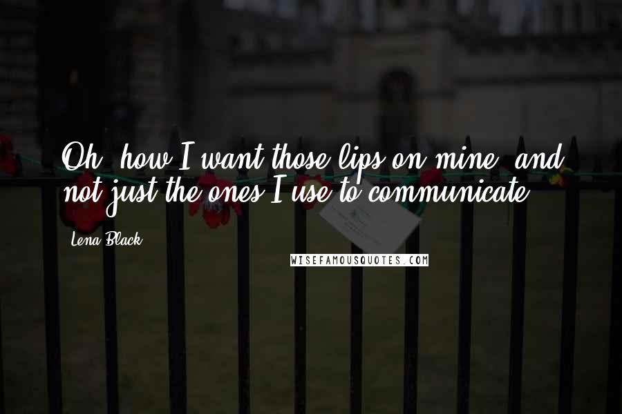 Lena Black Quotes: Oh, how I want those lips on mine, and not just the ones I use to communicate.