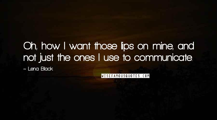 Lena Black Quotes: Oh, how I want those lips on mine, and not just the ones I use to communicate.