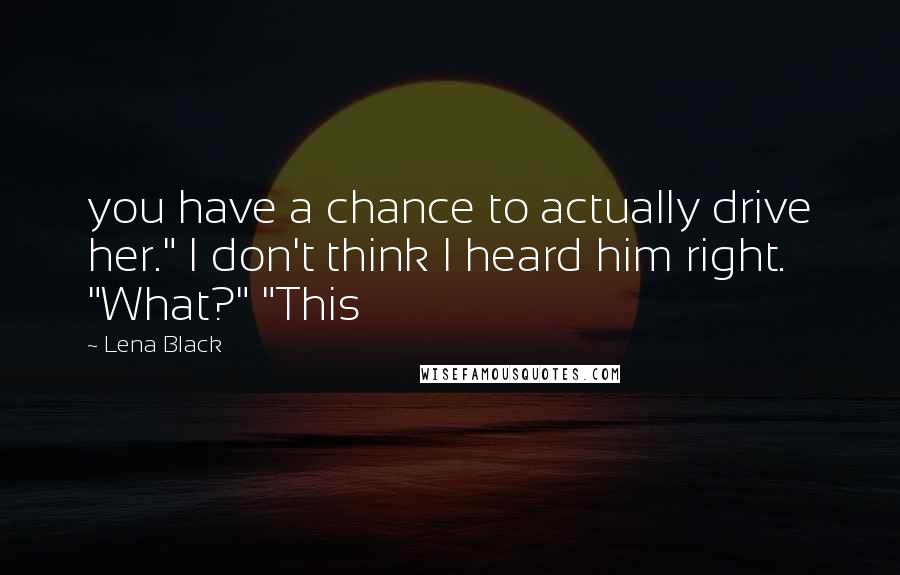 Lena Black Quotes: you have a chance to actually drive her." I don't think I heard him right. "What?" "This