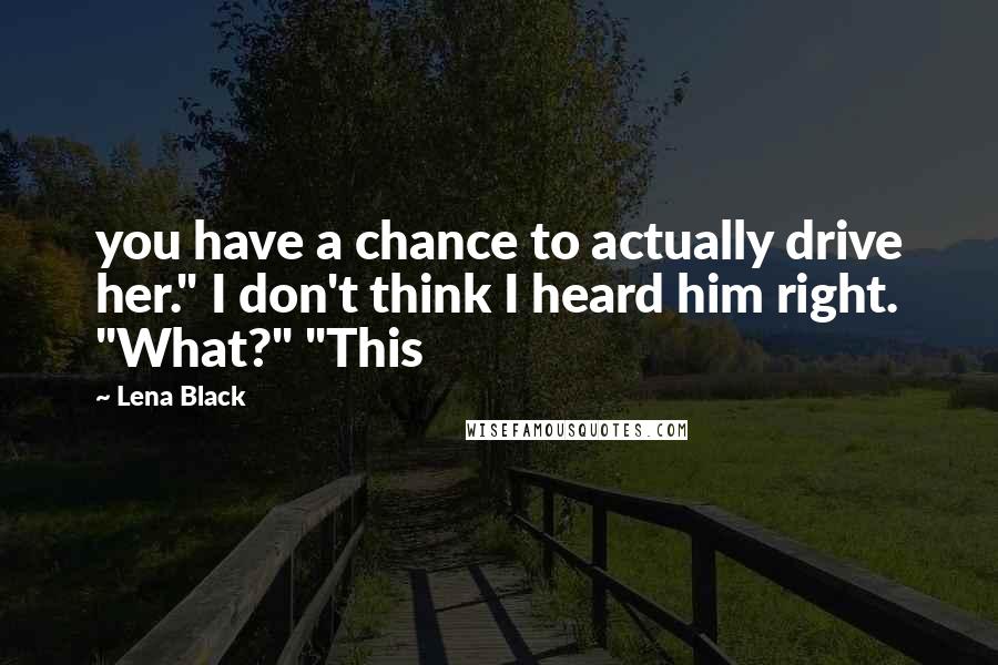 Lena Black Quotes: you have a chance to actually drive her." I don't think I heard him right. "What?" "This