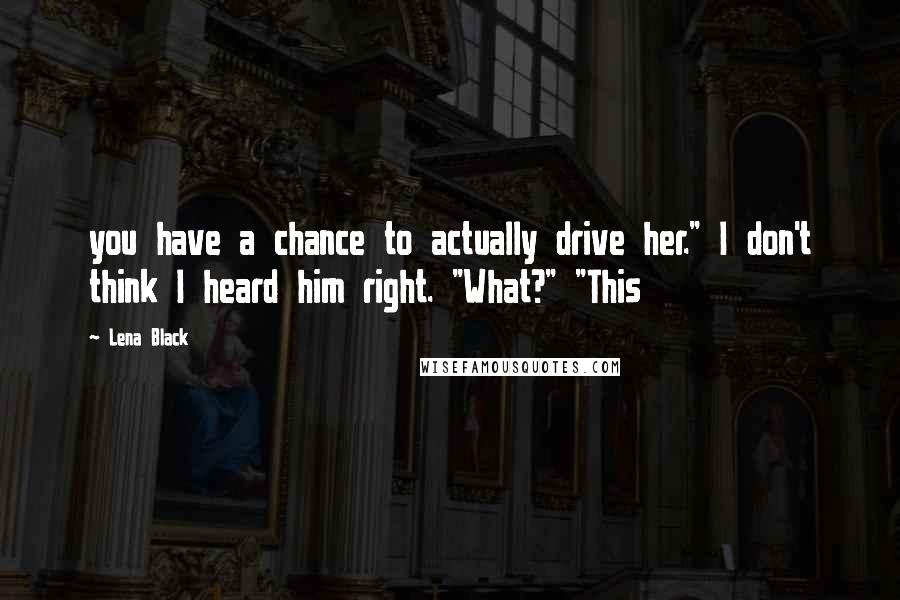 Lena Black Quotes: you have a chance to actually drive her." I don't think I heard him right. "What?" "This